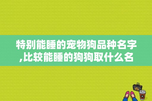 特别能睡的宠物狗品种名字,比较能睡的狗狗取什么名字 