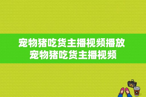 宠物猪吃货主播视频播放 宠物猪吃货主播视频