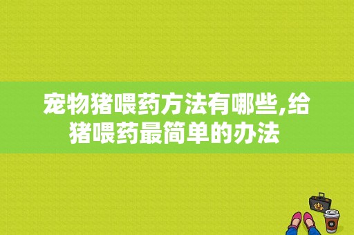 宠物猪喂药方法有哪些,给猪喂药最简单的办法 