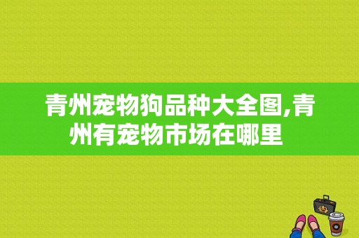 青州宠物狗品种大全图,青州有宠物市场在哪里 