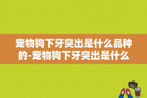 宠物狗下牙突出是什么品种的-宠物狗下牙突出是什么品种