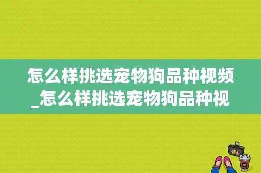 怎么样挑选宠物狗品种视频_怎么样挑选宠物狗品种视频教程