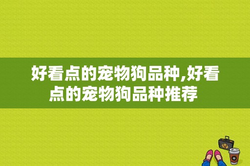 好看点的宠物狗品种,好看点的宠物狗品种推荐 