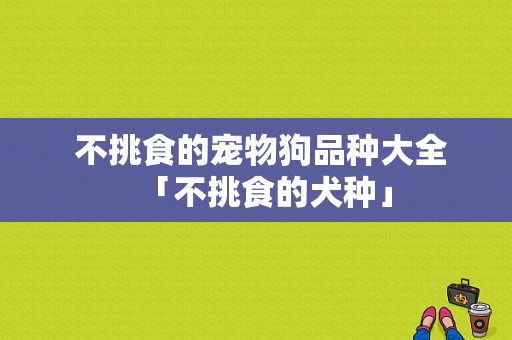  不挑食的宠物狗品种大全「不挑食的犬种」