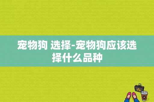 宠物狗 选择-宠物狗应该选择什么品种