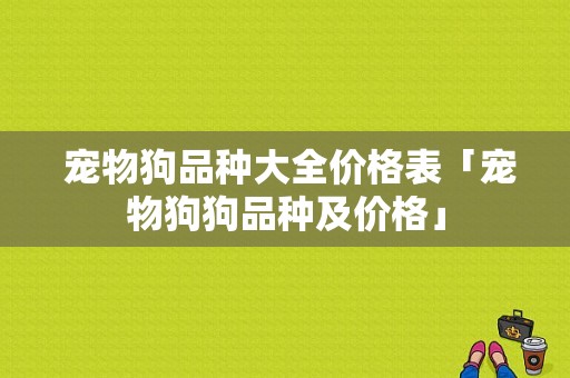  宠物狗品种大全价格表「宠物狗狗品种及价格」