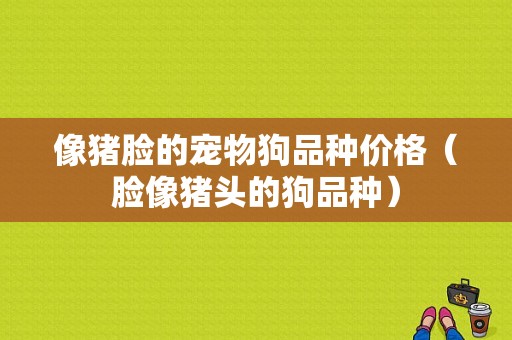 像猪脸的宠物狗品种价格（脸像猪头的狗品种）