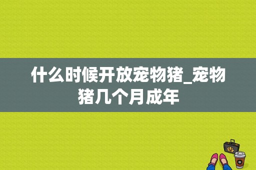 什么时候开放宠物猪_宠物猪几个月成年