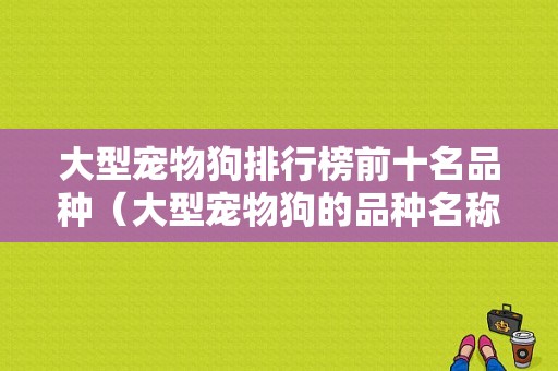 大型宠物狗排行榜前十名品种（大型宠物狗的品种名称大全图片）