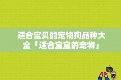  适合宝贝的宠物狗品种大全「适合宝宝的宠物」