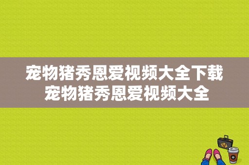 宠物猪秀恩爱视频大全下载 宠物猪秀恩爱视频大全