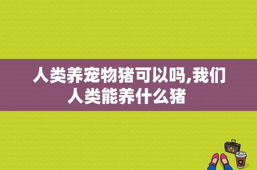 人类养宠物猪可以吗,我们人类能养什么猪 