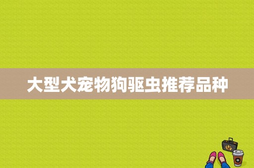 大型犬宠物狗驱虫推荐品种