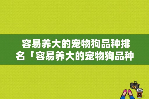  容易养大的宠物狗品种排名「容易养大的宠物狗品种排名榜」